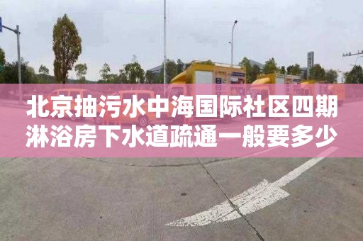 北京抽污水中海国际社区四期淋浴房下水道疏通一般要多少钱