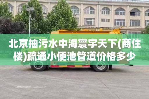 北京抽污水中海寰宇天下(商住楼)疏通小便池管道价格多少