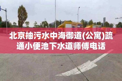 北京抽污水中海御道(公寓)疏通小便池下水道师傅电话