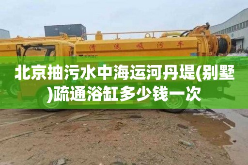 北京抽污水中海运河丹堤(别墅)疏通浴缸多少钱一次