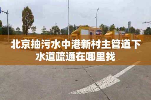 北京抽污水中港新村主管道下水道疏通在哪里找