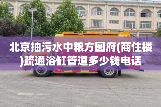 北京抽污水中粮方圆府(商住楼)疏通浴缸管道多少钱电话