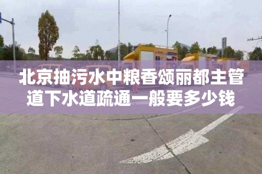 北京抽污水中粮香颂丽都主管道下水道疏通一般要多少钱