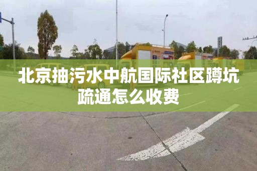 北京抽污水中航国际社区蹲坑疏通怎么收费