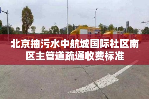 北京抽污水中航城国际社区南区主管道疏通收费标准