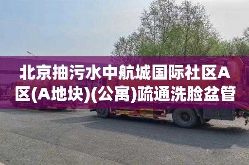 北京抽污水中航城国际社区A区(A地块)(公寓)疏通洗脸盆管道一般要多少钱