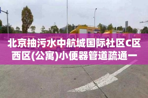 北京抽污水中航城国际社区C区西区(公寓)小便器管道疏通一般多少钱