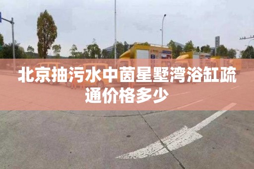 北京抽污水中茵星墅湾浴缸疏通价格多少