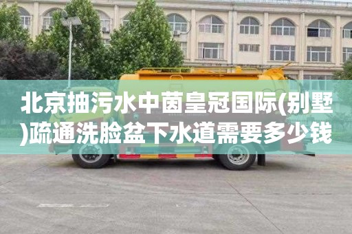 北京抽污水中茵皇冠国际(别墅)疏通洗脸盆下水道需要多少钱