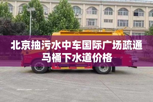 北京抽污水中车国际广场疏通马桶下水道价格