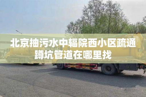 北京抽污水中辐院西小区疏通蹲坑管道在哪里找