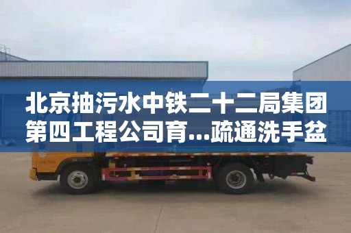 北京抽污水中铁二十二局集团第四工程公司育...疏通洗手盆管道价格表