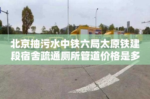 北京抽污水中铁六局太原铁建段宿舍疏通厕所管道价格是多少