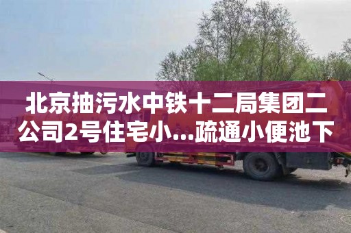 北京抽污水中铁十二局集团二公司2号住宅小...疏通小便池下水道师傅电话