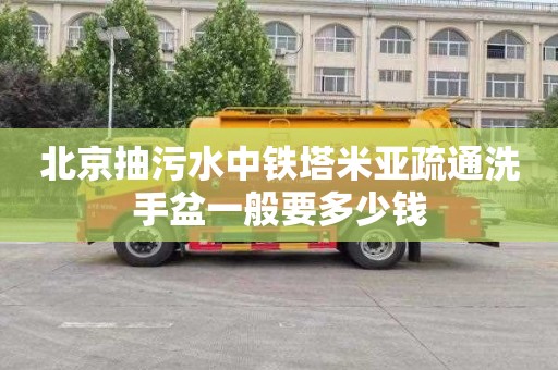 北京抽污水中铁塔米亚疏通洗手盆一般要多少钱
