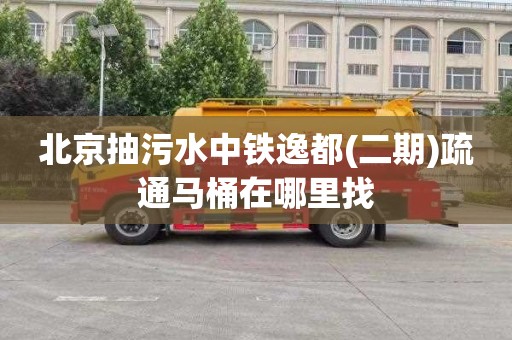 北京抽污水中铁逸都(二期)疏通马桶在哪里找