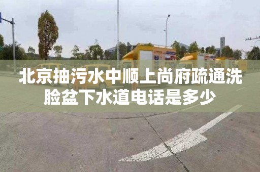 北京抽污水中顺上尚府疏通洗脸盆下水道电话是多少