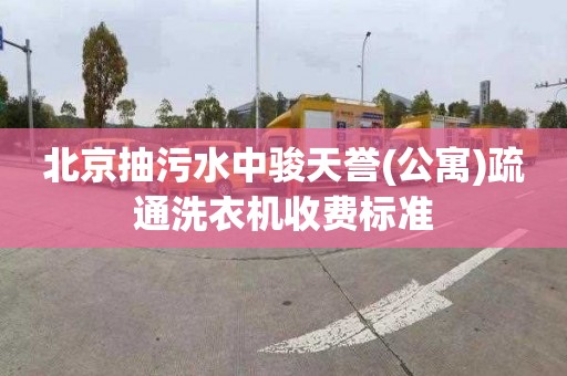 北京抽污水中骏天誉(公寓)疏通洗衣机收费标准