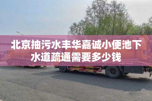 北京抽污水丰华嘉诚小便池下水道疏通需要多少钱