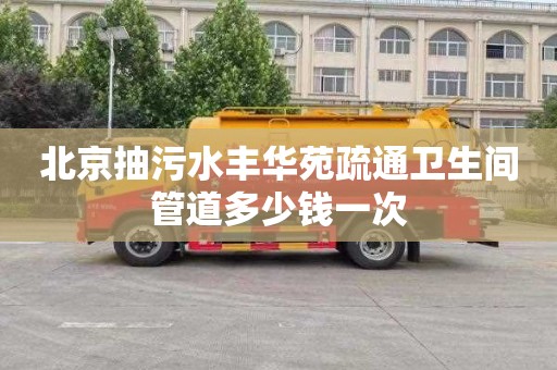 北京抽污水丰华苑疏通卫生间管道多少钱一次