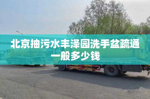 北京抽污水丰泽园洗手盆疏通一般多少钱