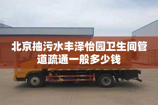 北京抽污水丰泽怡园卫生间管道疏通一般多少钱