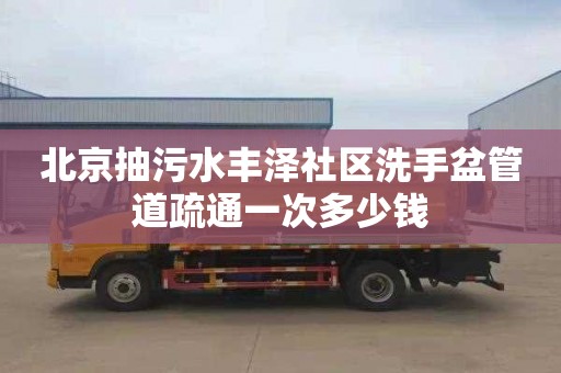 北京抽污水丰泽社区洗手盆管道疏通一次多少钱