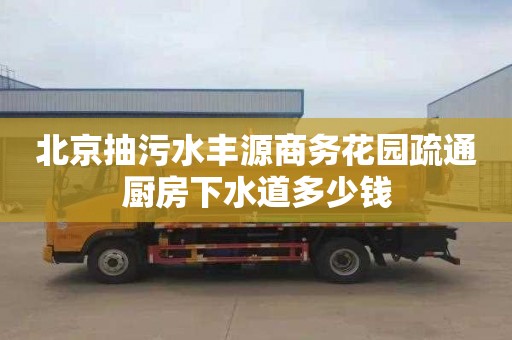 北京抽污水丰源商务花园疏通厨房下水道多少钱