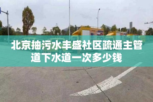 北京抽污水丰盛社区疏通主管道下水道一次多少钱