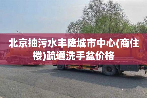 北京抽污水丰隆城市中心(商住楼)疏通洗手盆价格