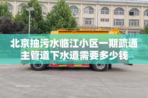 北京抽污水临江小区一期疏通主管道下水道需要多少钱