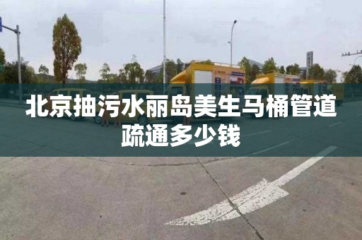 北京抽污水丽岛美生马桶管道疏通多少钱