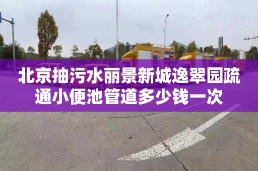 北京抽污水丽景新城逸翠园疏通小便池管道多少钱一次