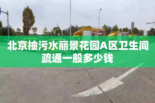北京抽污水丽景花园A区卫生间疏通一般多少钱