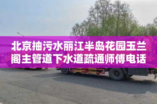 北京抽污水丽江半岛花园玉兰阁主管道下水道疏通师傅电话