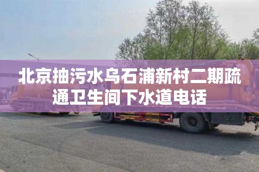 北京抽污水乌石浦新村二期疏通卫生间下水道电话