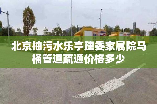 北京抽污水乐亭建委家属院马桶管道疏通价格多少