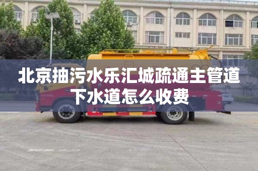 北京抽污水乐汇城疏通主管道下水道怎么收费