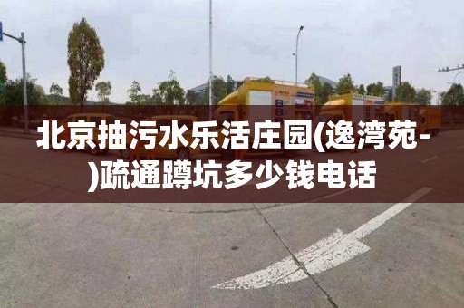 北京抽污水乐活庄园(逸湾苑-)疏通蹲坑多少钱电话