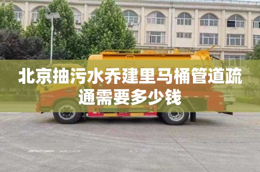 北京抽污水乔建里马桶管道疏通需要多少钱