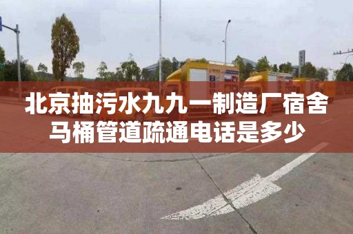 北京抽污水九九一制造厂宿舍马桶管道疏通电话是多少