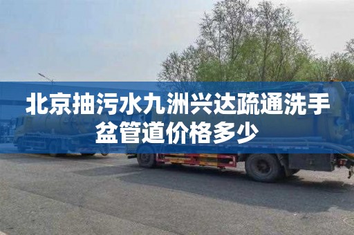 北京抽污水九洲兴达疏通洗手盆管道价格多少