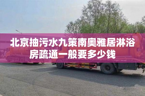 北京抽污水九策南奥雅居淋浴房疏通一般要多少钱