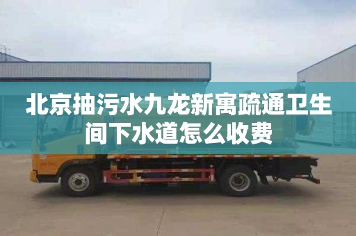 北京抽污水九龙新寓疏通卫生间下水道怎么收费