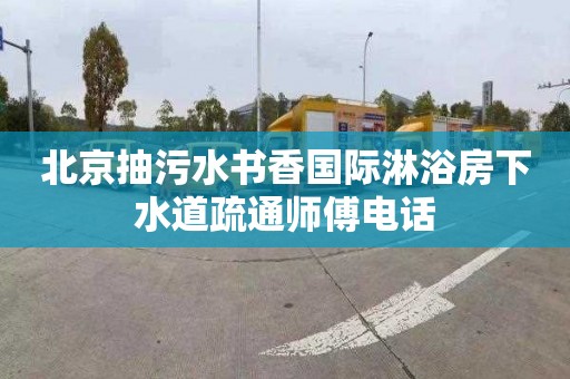 北京抽污水书香国际淋浴房下水道疏通师傅电话