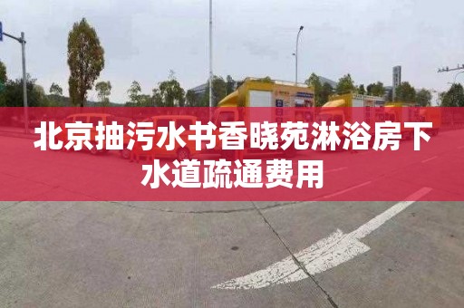 北京抽污水书香晓苑淋浴房下水道疏通费用