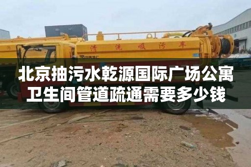 北京抽污水乾源国际广场公寓卫生间管道疏通需要多少钱