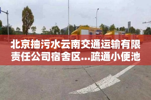 北京抽污水云南交通运输有限责任公司宿舍区...疏通小便池下水道公司电话