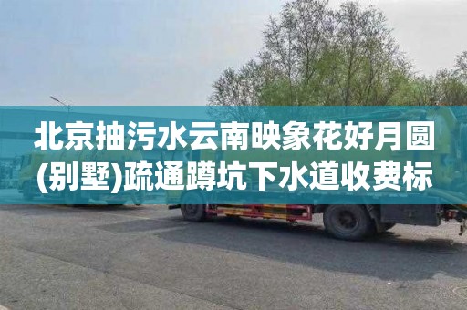 北京抽污水云南映象花好月圆(别墅)疏通蹲坑下水道收费标准