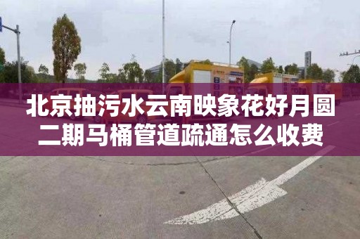 北京抽污水云南映象花好月圆二期马桶管道疏通怎么收费